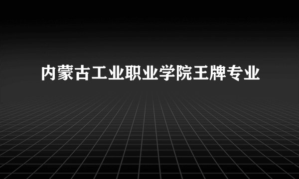 内蒙古工业职业学院王牌专业