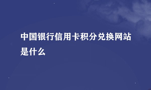 中国银行信用卡积分兑换网站是什么