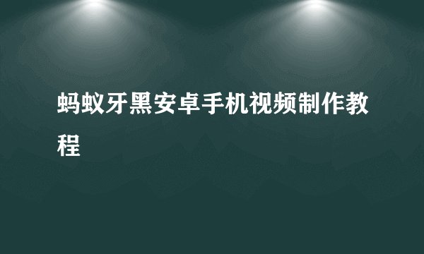 蚂蚁牙黑安卓手机视频制作教程