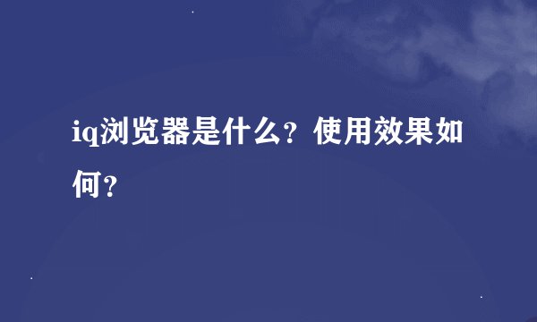 iq浏览器是什么？使用效果如何？