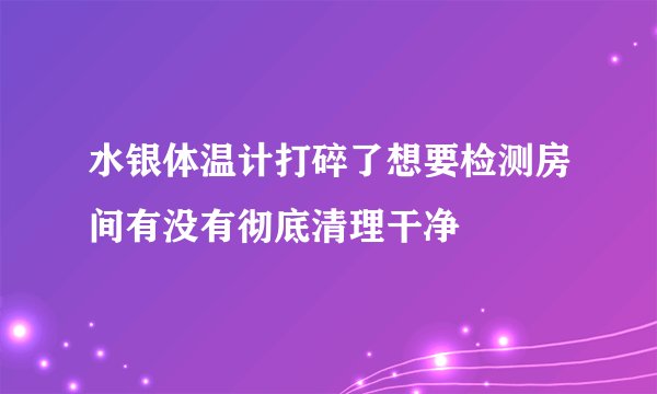 水银体温计打碎了想要检测房间有没有彻底清理干净
