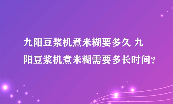 九阳豆浆机煮米糊要多久 九阳豆浆机煮米糊需要多长时间？