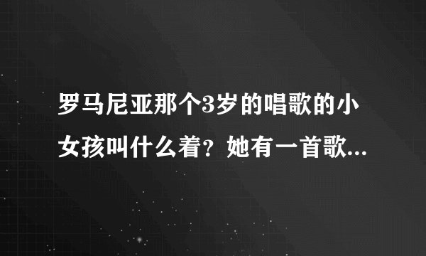 罗马尼亚那个3岁的唱歌的小女孩叫什么着？她有一首歌曲叫“什么的猫”着？只知道歌名里有一个猫字。