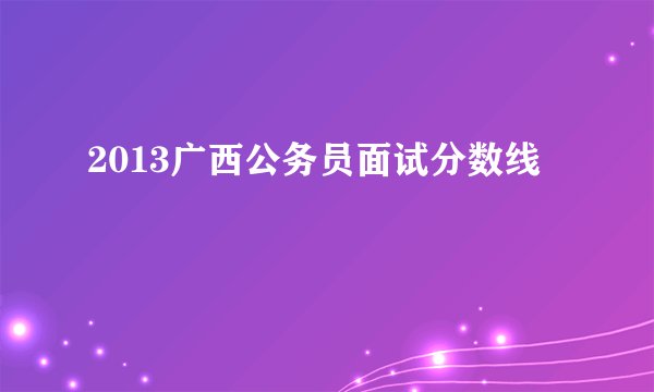 2013广西公务员面试分数线