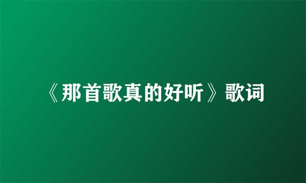 《那首歌真的好听》歌词