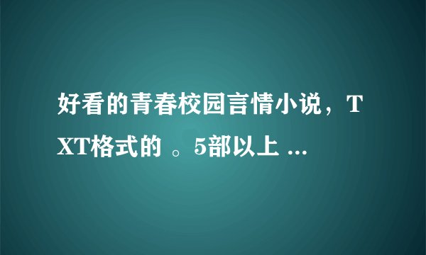 好看的青春校园言情小说，TXT格式的 。5部以上 越多越好。