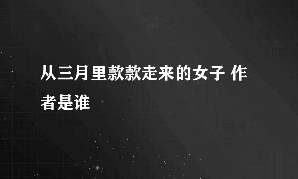 从三月里款款走来的女子 作者是谁