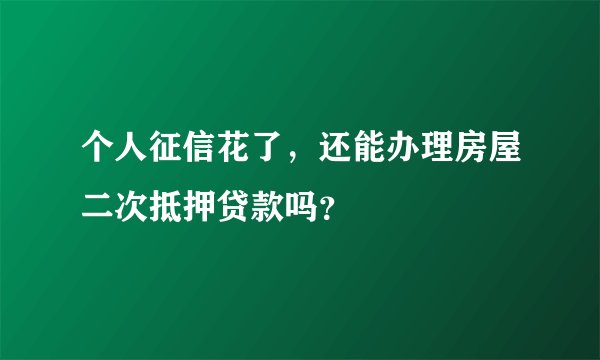 个人征信花了，还能办理房屋二次抵押贷款吗？