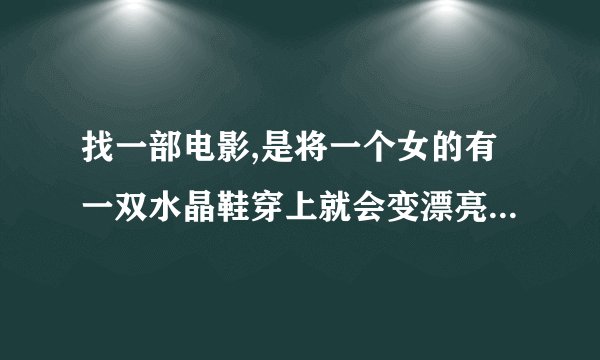 找一部电影,是将一个女的有一双水晶鞋穿上就会变漂亮(现代,欧美的)