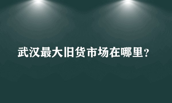 武汉最大旧货市场在哪里？