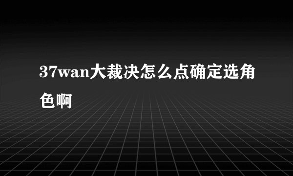 37wan大裁决怎么点确定选角色啊