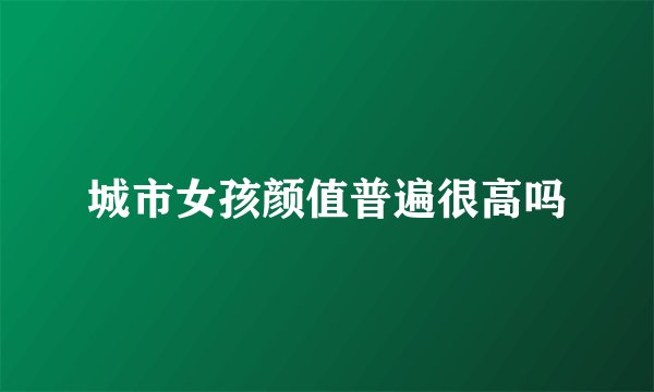 城市女孩颜值普遍很高吗