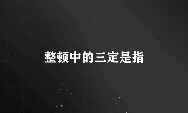 整顿中的三定是指
