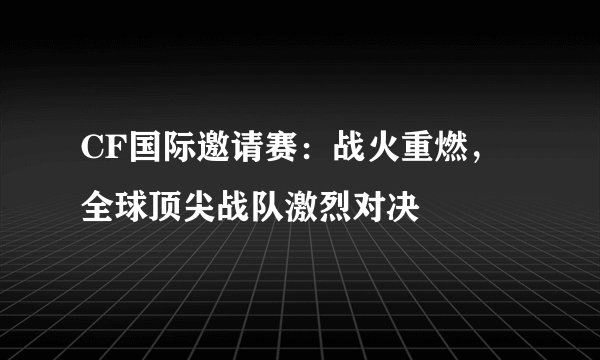 CF国际邀请赛：战火重燃，全球顶尖战队激烈对决