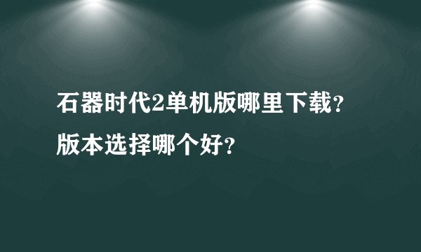 石器时代2单机版哪里下载？版本选择哪个好？