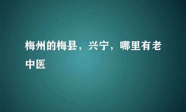 梅州的梅县，兴宁，哪里有老中医