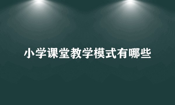 小学课堂教学模式有哪些