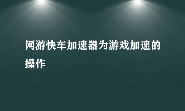 网游快车加速器为游戏加速的操作