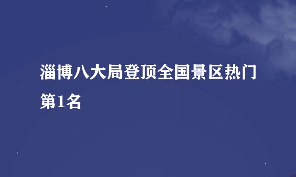 淄博八大局登顶全国景区热门第1名