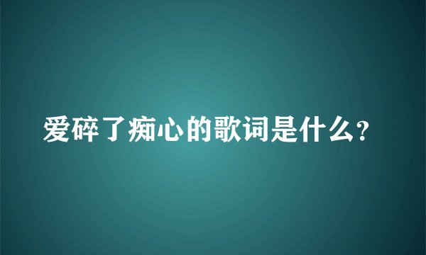 爱碎了痴心的歌词是什么？