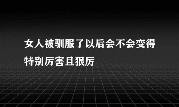 女人被驯服了以后会不会变得特别厉害且狠厉