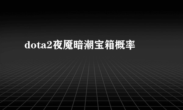 dota2夜魇暗潮宝箱概率