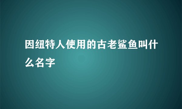 因纽特人使用的古老鲨鱼叫什么名字