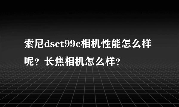 索尼dsct99c相机性能怎么样呢？长焦相机怎么样？