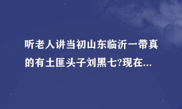 听老人讲当初山东临沂一带真的有土匪头子刘黑七?现在电视剧《生万物》里的土