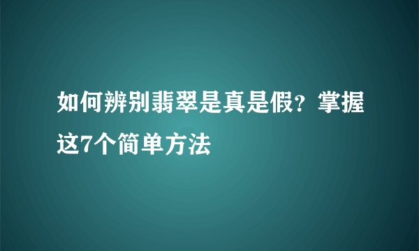 如何辨别翡翠是真是假？掌握这7个简单方法