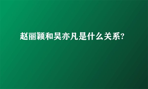 赵丽颖和吴亦凡是什么关系?