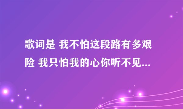 歌词是 我不怕这段路有多艰险 我只怕我的心你听不见 我不怕前面的路有多遥远 我只怕没你在身边 歌名是什么