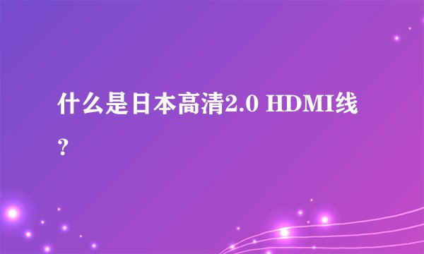 什么是日本高清2.0 HDMI线?