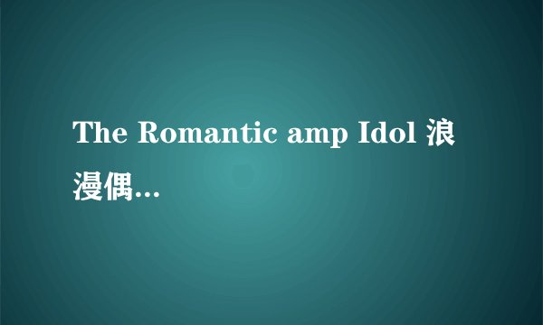 The Romantic amp Idol 浪漫偶像 一共多少集