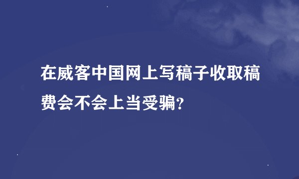 在威客中国网上写稿子收取稿费会不会上当受骗？