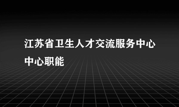 江苏省卫生人才交流服务中心中心职能
