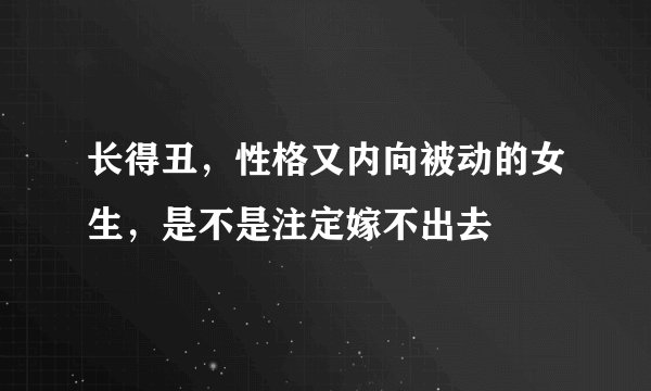 长得丑，性格又内向被动的女生，是不是注定嫁不出去