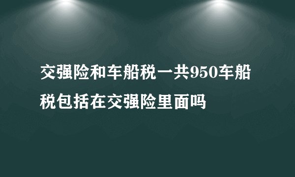 交强险和车船税一共950车船税包括在交强险里面吗