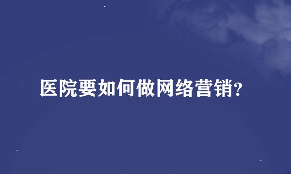 医院要如何做网络营销？