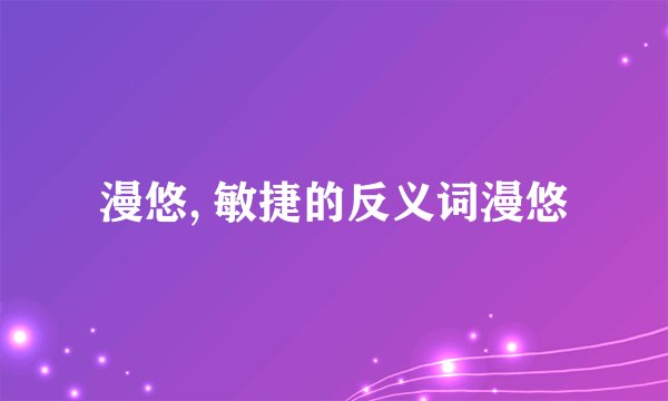 漫悠, 敏捷的反义词漫悠