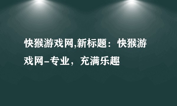 快猴游戏网,新标题：快猴游戏网-专业，充满乐趣