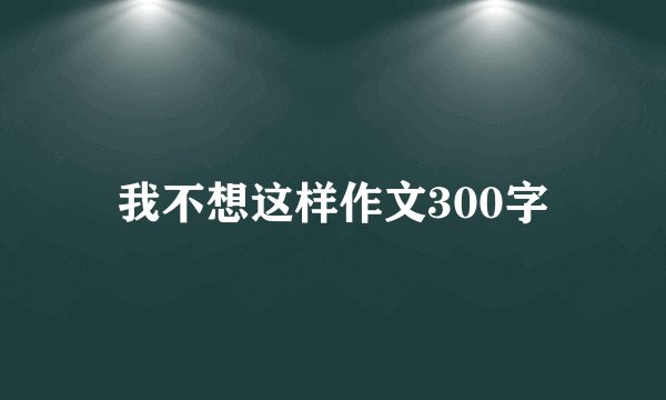 我不想这样作文300字