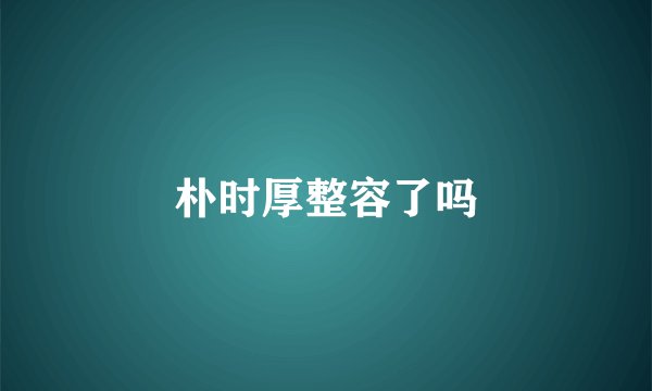 朴时厚整容了吗