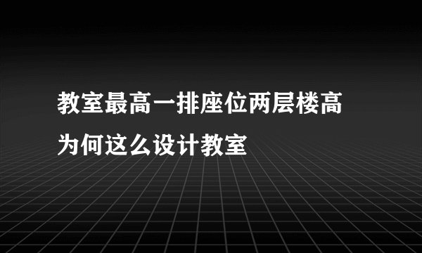 教室最高一排座位两层楼高 为何这么设计教室