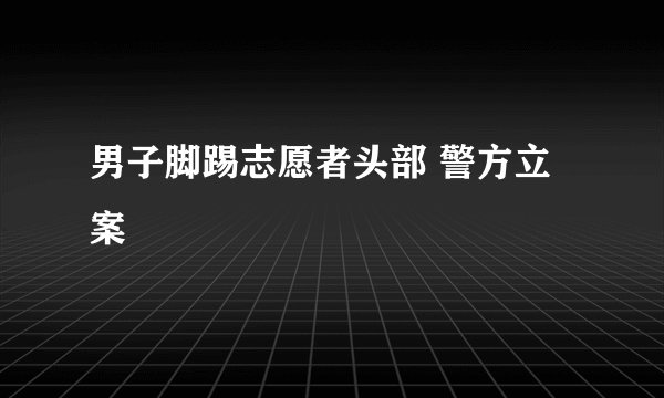 男子脚踢志愿者头部 警方立案