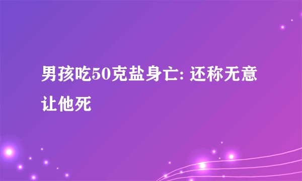 男孩吃50克盐身亡: 还称无意让他死