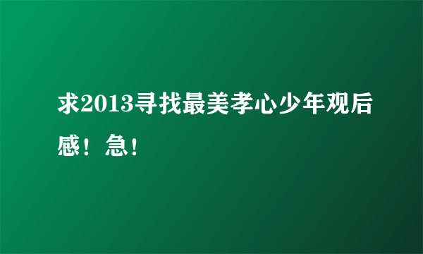 求2013寻找最美孝心少年观后感！急！