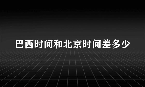巴西时间和北京时间差多少