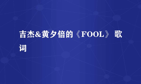 吉杰&黄夕倍的《FOOL》 歌词