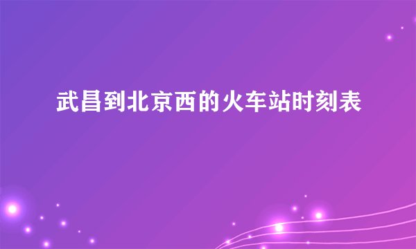 武昌到北京西的火车站时刻表